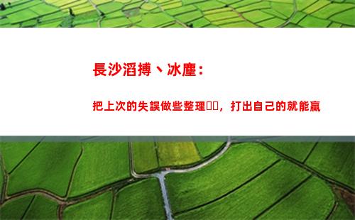 長沙滔搏丶冰塵：把上次的失誤做些整理，打出自己的就能贏